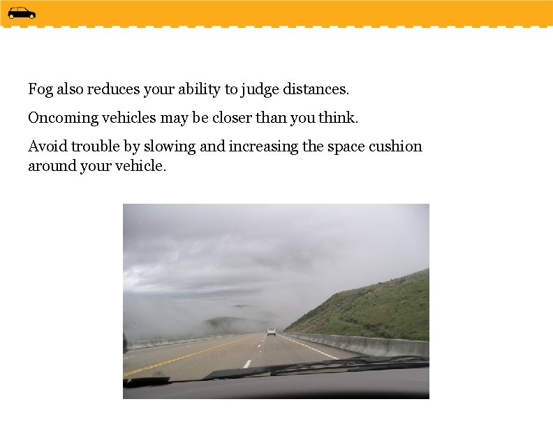Fog also reduces your ability to judge distances. Oncoming vehicles may be closer than