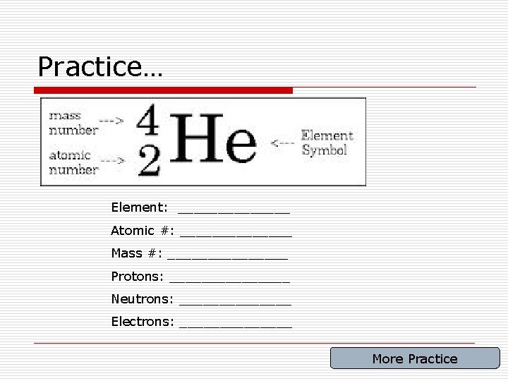 Practice… Element: _______ Atomic #: _______ Mass #: ________ Protons: ________ Neutrons: _______ Electrons: