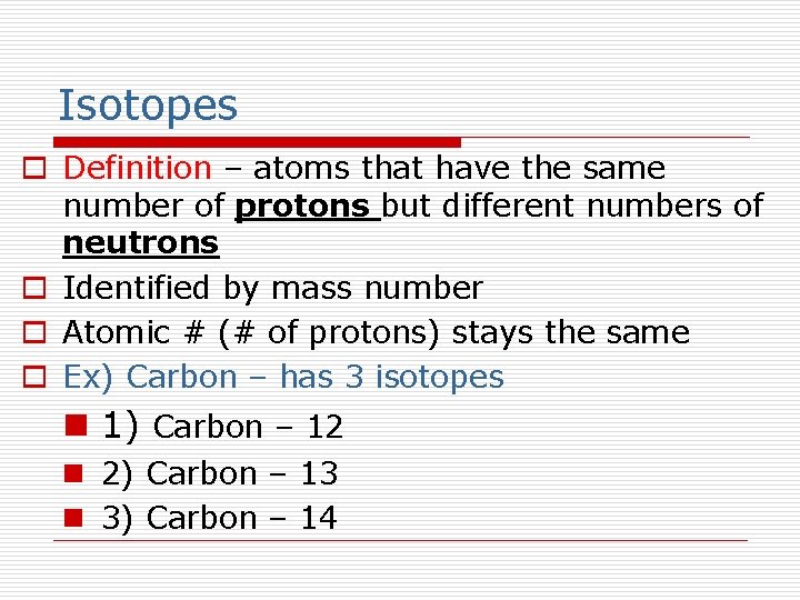 Isotopes o Definition – atoms that have the same number of protons but different