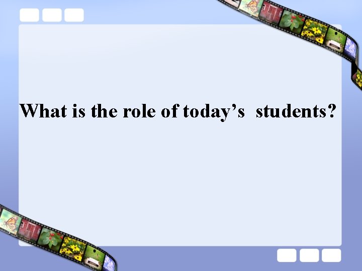 What is the role of today’s students? 