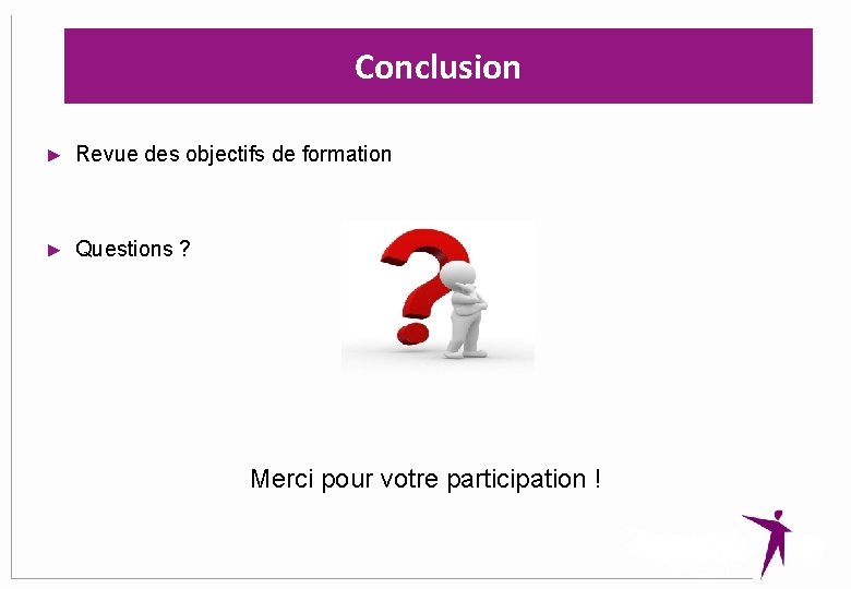 Conclusion ► Revue des objectifs de formation ► Questions ? Merci pour votre participation