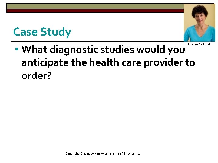 Case Study • What diagnostic studies would you anticipate the health care provider to