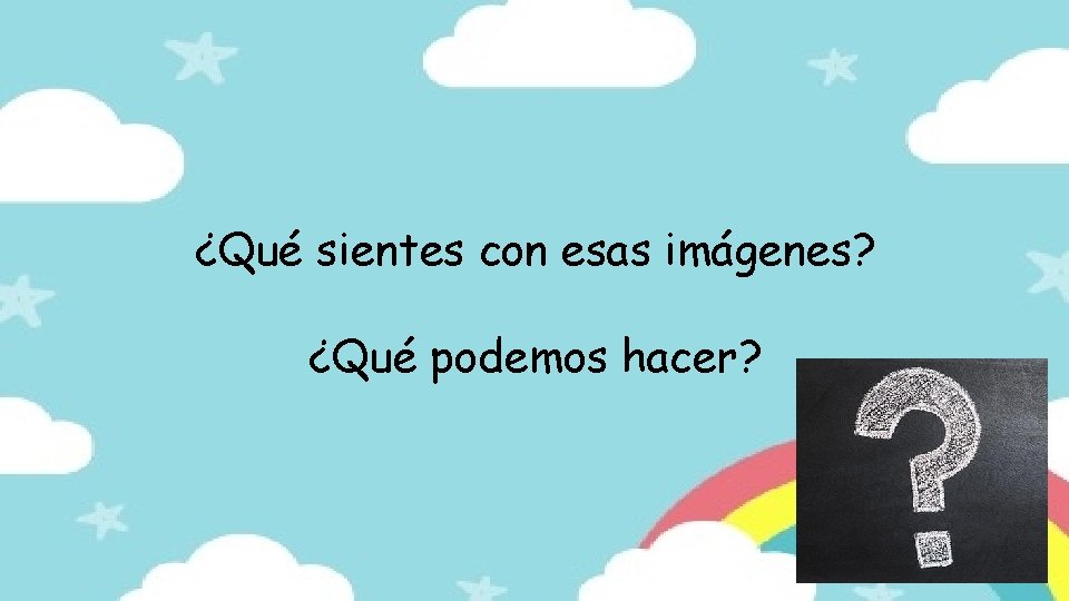 ¿Qué sientes con esas imágenes? ¿Qué podemos hacer? 