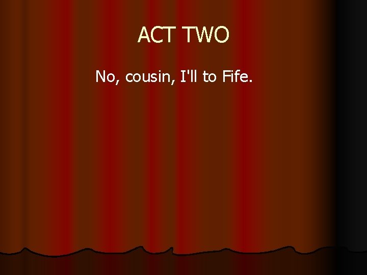 ACT TWO No, cousin, I'll to Fife. 