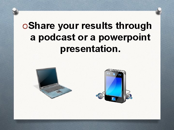 OShare your results through a podcast or a powerpoint presentation. 
