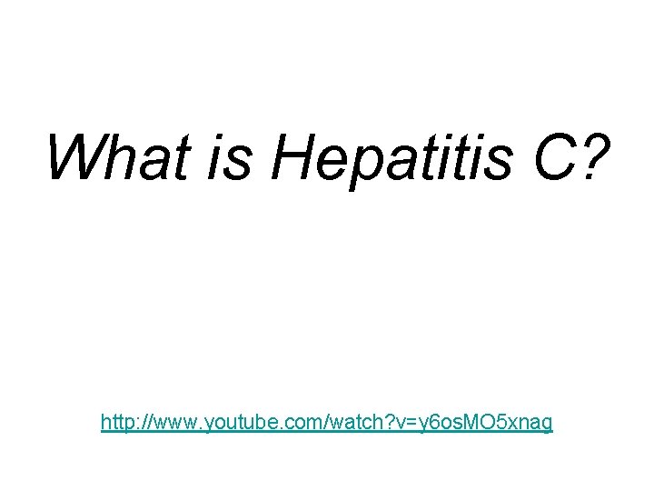 What is Hepatitis C? http: //www. youtube. com/watch? v=y 6 os. MO 5 xnag