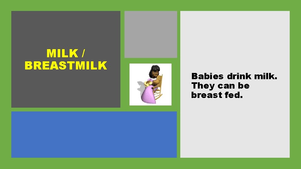 MILK / BREASTMILK Babies drink milk. They can be breast fed. 
