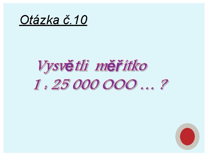 Otázka č. 10 Vysvětli měřítko 1 : 25 000 OOO … ? 