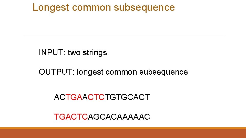 Longest common subsequence INPUT: two strings OUTPUT: longest common subsequence ACTGAACTCTGTGCACT TGACTCAGCACAAAAAC Longest common subsequence INPUT: two strings OUTPUT: longest common subsequence ACTGAACTCTGTGCACT TGACTCAGCACAAAAAC