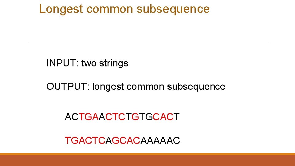 Longest common subsequence INPUT: two strings OUTPUT: longest common subsequence ACTGAACTCTGTGCACT TGACTCAGCACAAAAAC Longest common subsequence INPUT: two strings OUTPUT: longest common subsequence ACTGAACTCTGTGCACT TGACTCAGCACAAAAAC