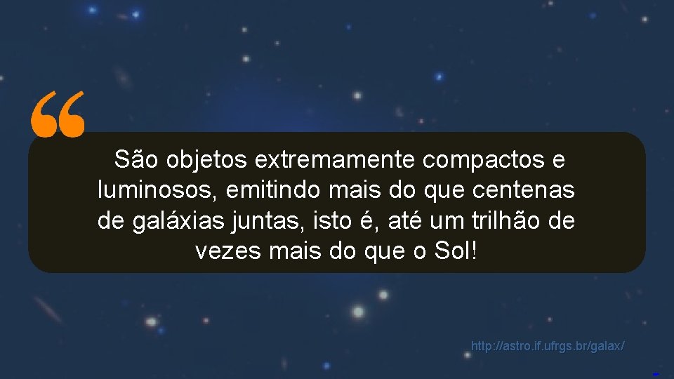 São objetos extremamente compactos e luminosos, emitindo mais do que centenas de galáxias juntas,