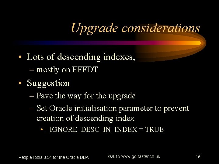 Upgrade considerations • Lots of descending indexes, – mostly on EFFDT • Suggestion –