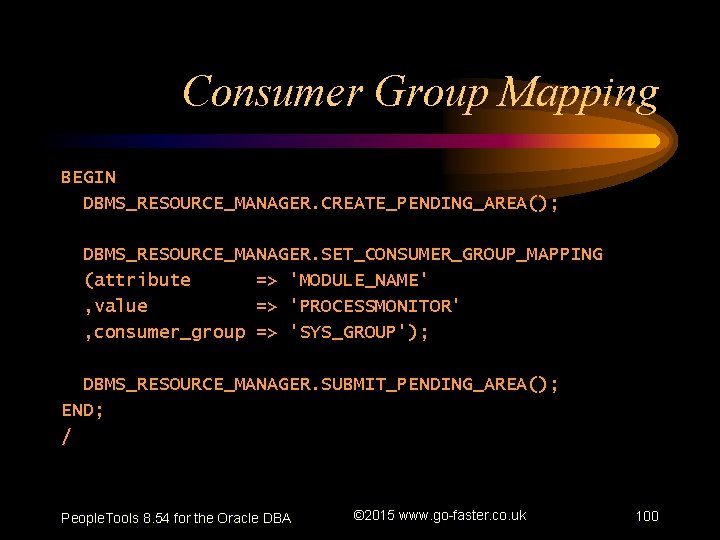 Consumer Group Mapping BEGIN DBMS_RESOURCE_MANAGER. CREATE_PENDING_AREA(); DBMS_RESOURCE_MANAGER. SET_CONSUMER_GROUP_MAPPING (attribute => 'MODULE_NAME' , value =>
