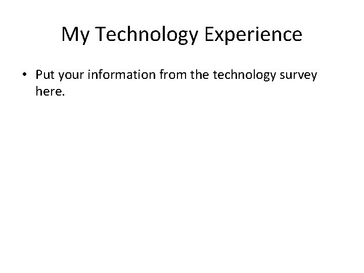 My Technology Experience • Put your information from the technology survey here. 