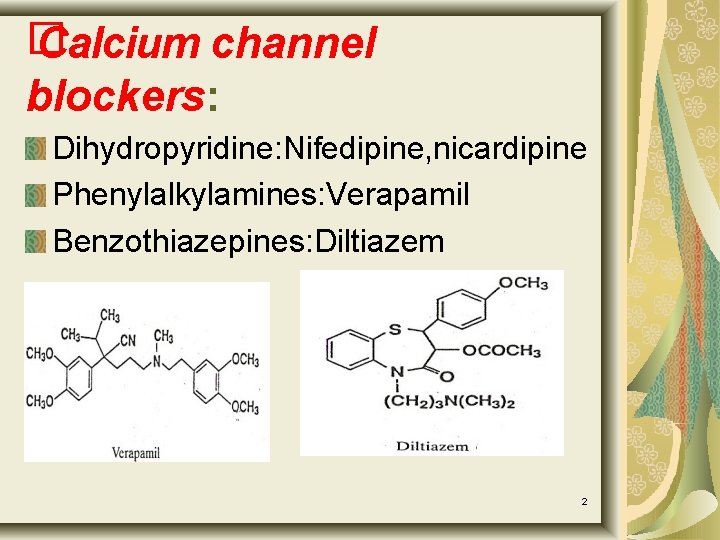 � Calcium channel blockers: Dihydropyridine: Nifedipine, nicardipine Phenylalkylamines: Verapamil Benzothiazepines: Diltiazem 2 