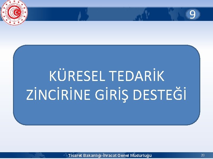 9 KÜRESEL TEDARİK ZİNCİRİNE GİRİŞ DESTEĞİ Ticaret Bakanlığı-İhracat Genel Müdürlüğü 20 