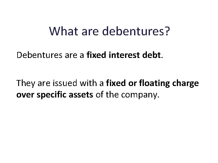 What are debentures? Debentures are a fixed interest debt. They are issued with a