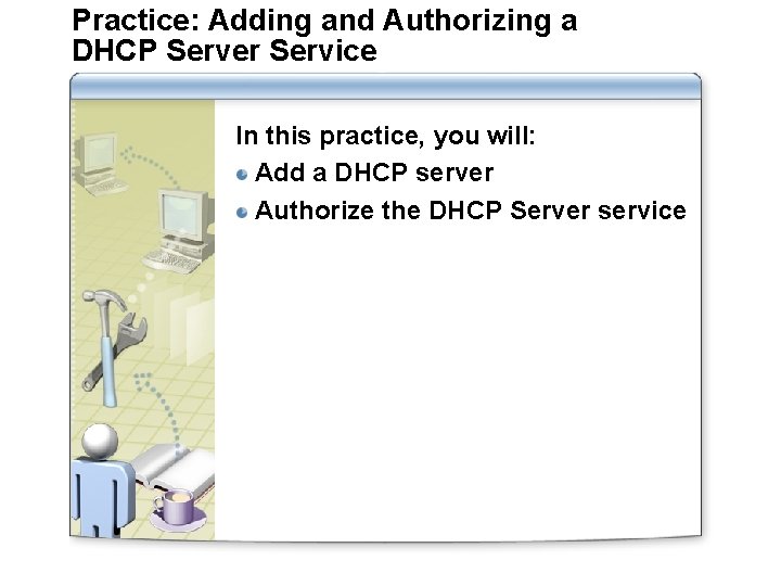 Practice: Adding and Authorizing a DHCP Server Service In this practice, you will: Add