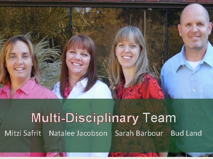 Multi-Disciplinary Team Mitzi Safrit Natalee Jacobson Sarah Barbour Bud Land 