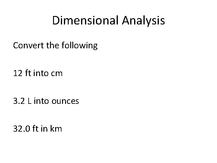 Dimensional Analysis Convert the following 12 ft into cm 3. 2 L into ounces