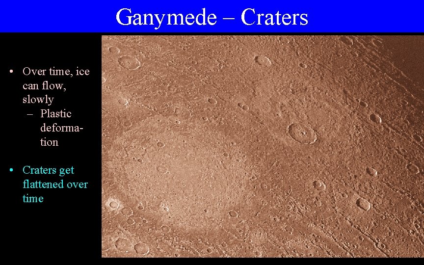 Ganymede – Craters • Over time, ice can flow, slowly – Plastic deformation •