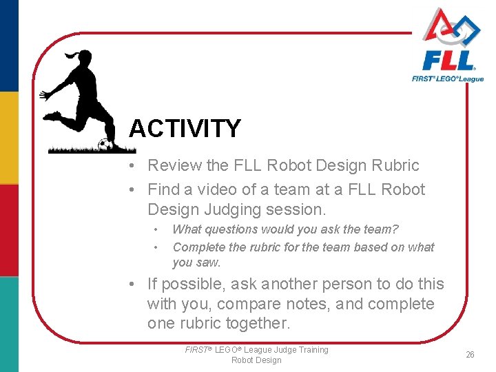 ACTIVITY • Review the FLL Robot Design Rubric • Find a video of a