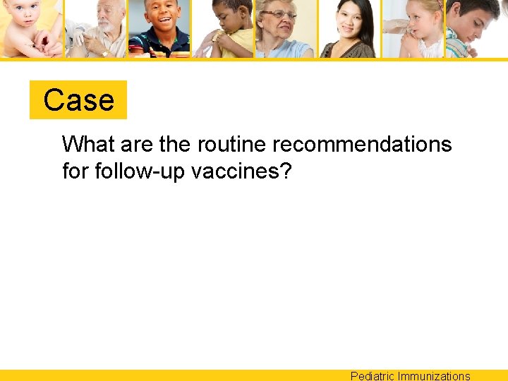 Case What are the routine recommendations for follow-up vaccines? Pediatric Immunizations 