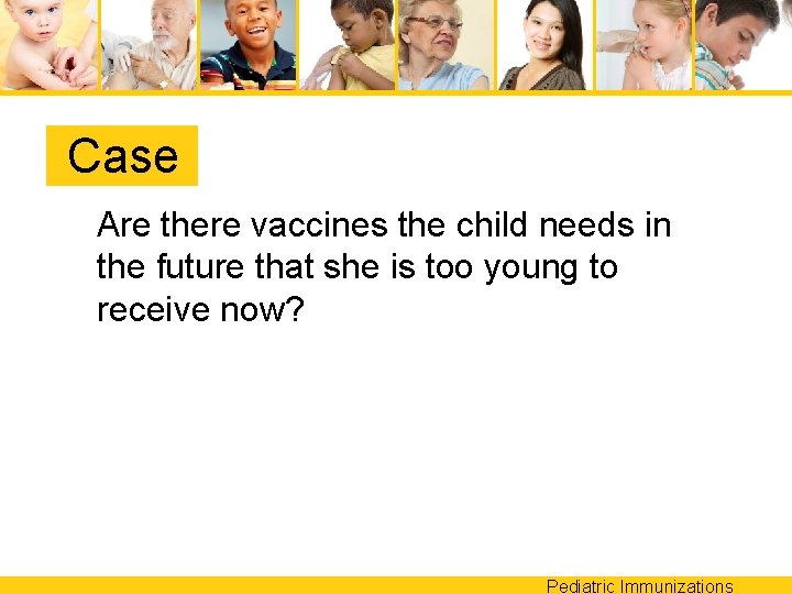 Case Are there vaccines the child needs in the future that she is too
