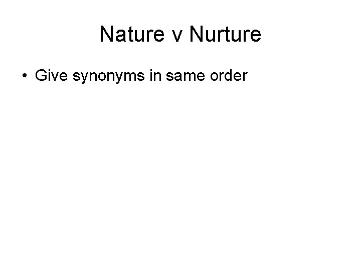 Nature v Nurture • Give synonyms in same order 