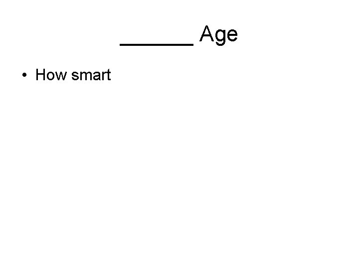 ______ Age • How smart 