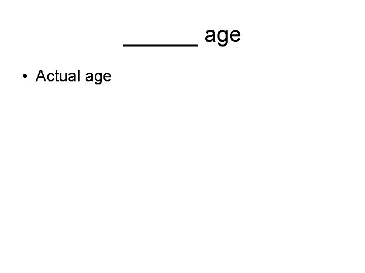 ______ age • Actual age 