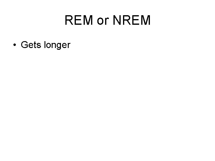 REM or NREM • Gets longer 