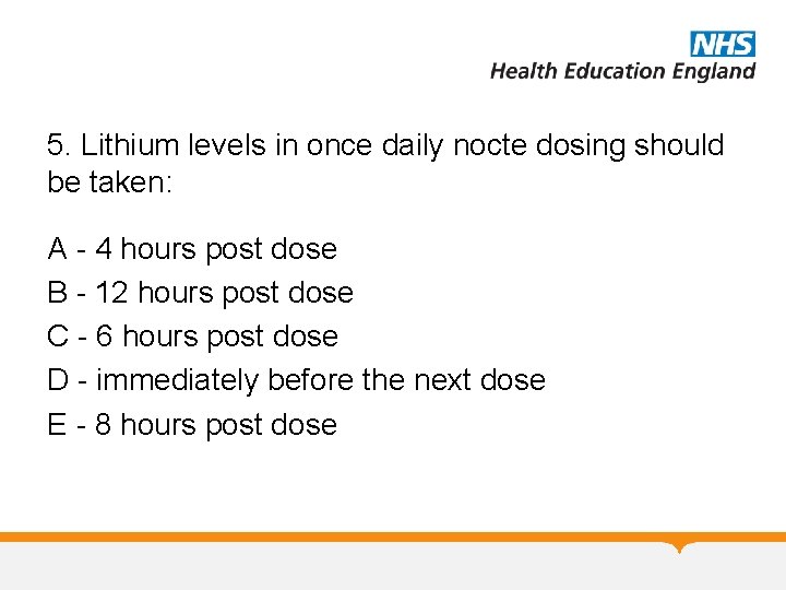 5. Lithium levels in once daily nocte dosing should be taken: A - 4