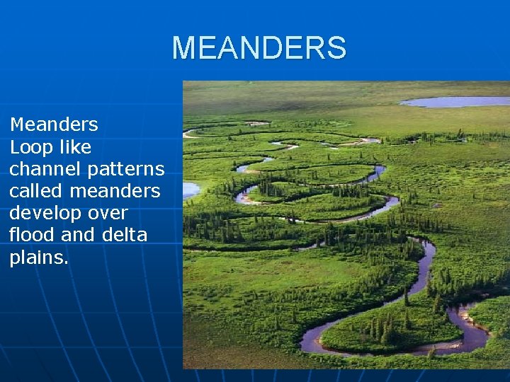 MEANDERS Meanders Loop like channel patterns called meanders develop over flood and delta plains.