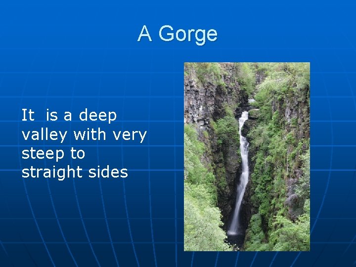A Gorge It is a deep valley with very steep to straight sides 