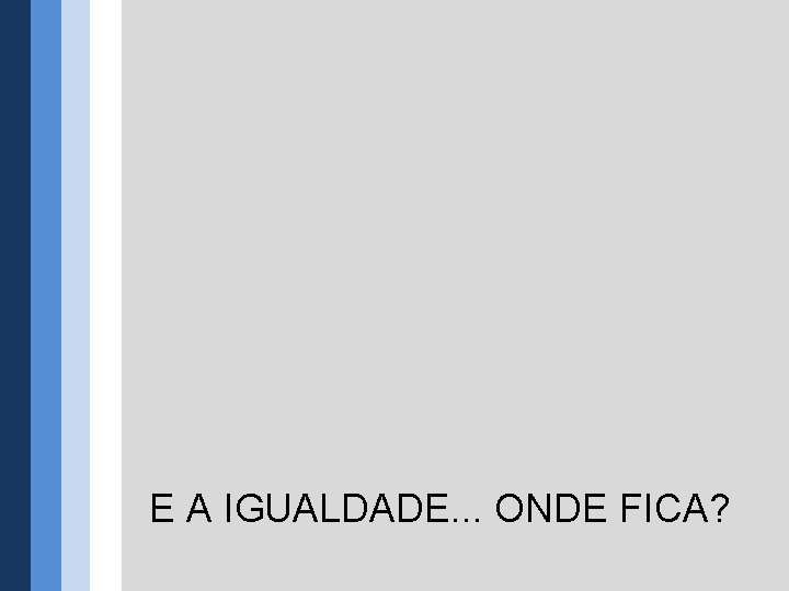 E A IGUALDADE. . . ONDE FICA? 