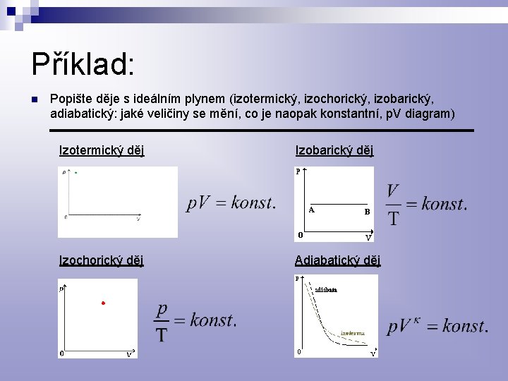 Příklad: n Popište děje s ideálním plynem (izotermický, izochorický, izobarický, adiabatický: jaké veličiny se