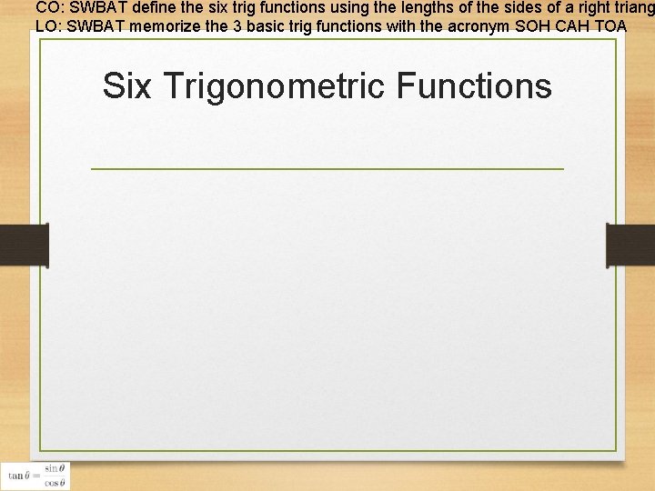 CO: SWBAT define the six trig functions using the lengths of the sides of CO: SWBAT define the six trig functions using the lengths of the sides of