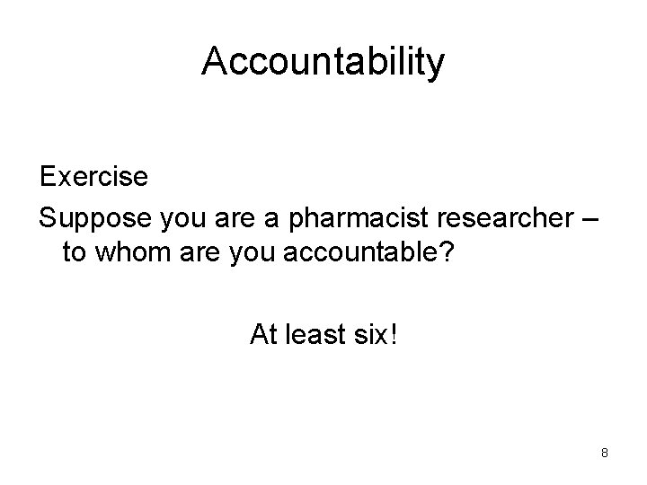 Accountability Exercise Suppose you are a pharmacist researcher – to whom are you accountable?