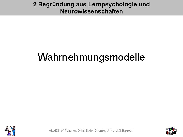 2 Begründung aus Lernpsychologie und Neurowissenschaften Wahrnehmungsmodelle Akad. Dir W. Wagner. Didaktik der Chemie,