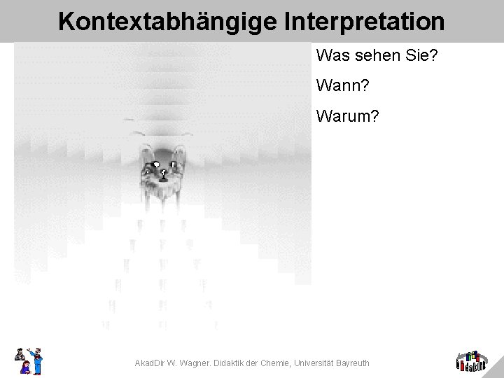 Kontextabhängige Interpretation Was sehen Sie? Wann? Warum? Akad. Dir W. Wagner. Didaktik der Chemie,