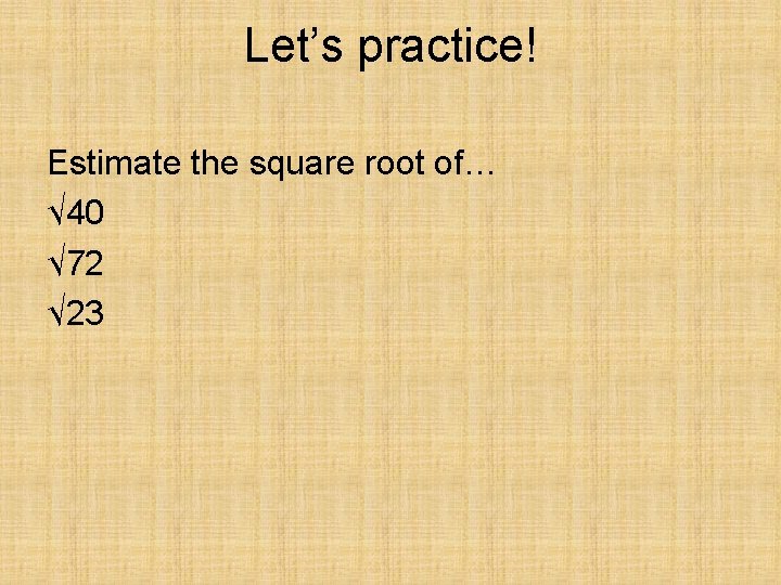 Let’s practice! Estimate the square root of… √ 40 √ 72 √ 23 