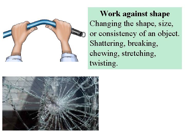 Work against shape Changing the shape, size, or consistency of an object. Shattering, breaking,