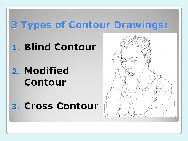 3 Types of Contour Drawings: 1. Blind Contour 2. Modified Contour 3. Cross Contour