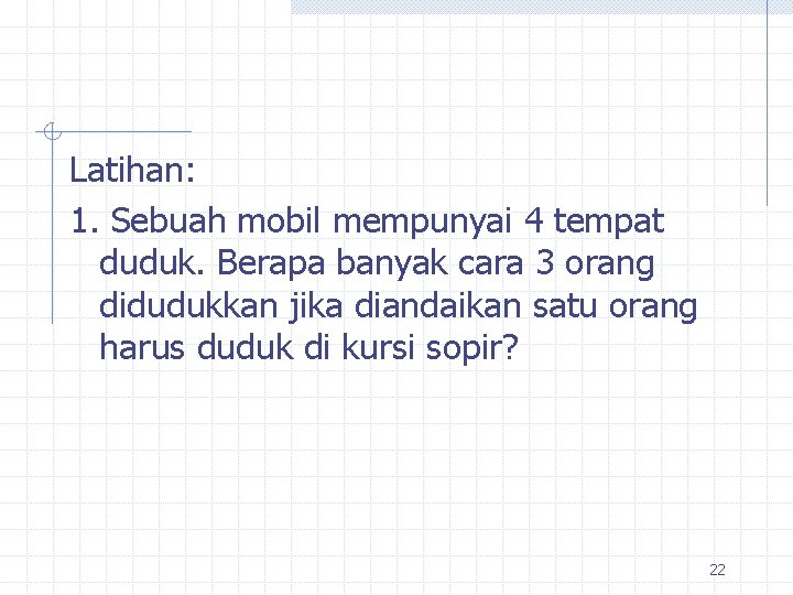 Latihan: 1. Sebuah mobil mempunyai 4 tempat duduk. Berapa banyak cara 3 orang didudukkan