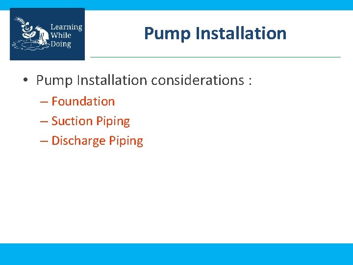 Pump Installation • Pump Installation considerations : – Foundation – Suction Piping – Discharge