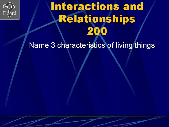Game Board Interactions and Relationships 200 Name 3 characteristics of living things. 
