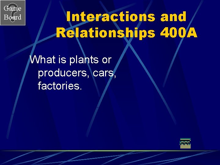 Game Board Interactions and Relationships 400 A What is plants or producers, cars, factories.