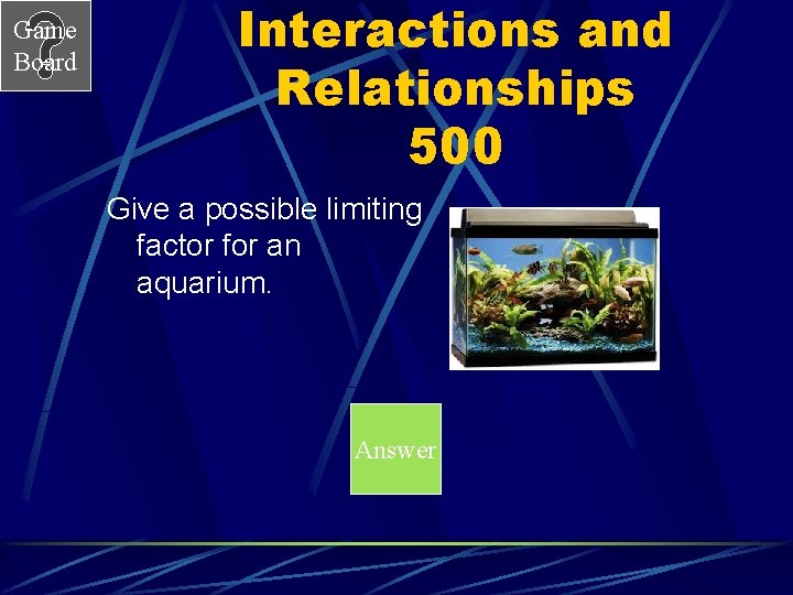 Game Board Interactions and Relationships 500 Give a possible limiting factor for an aquarium.