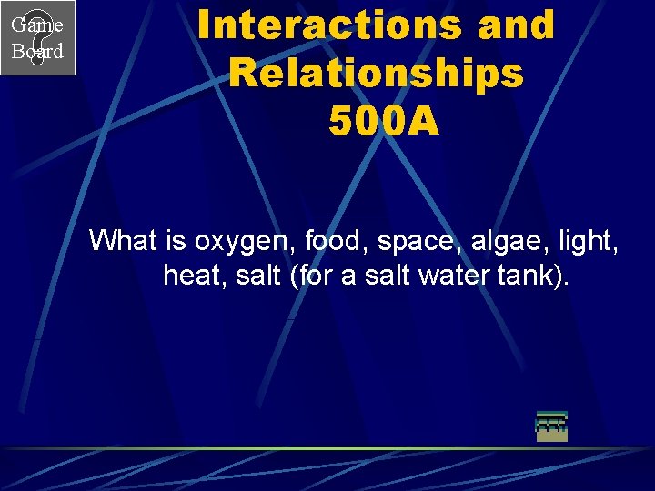 Game Board Interactions and Relationships 500 A What is oxygen, food, space, algae, light,